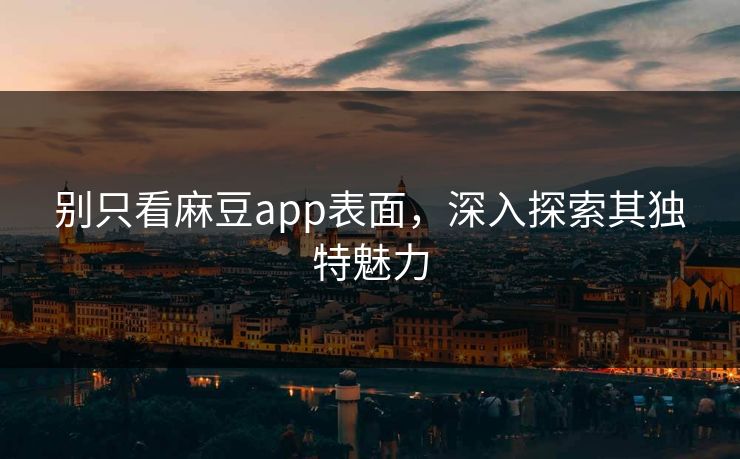 别只看麻豆app表面，深入探索其独特魅力  第1张