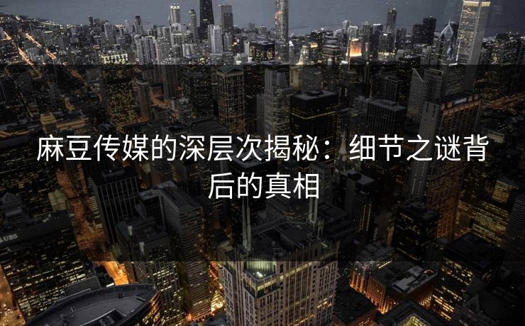 麻豆传媒的深层次揭秘：细节之谜背后的真相  第1张