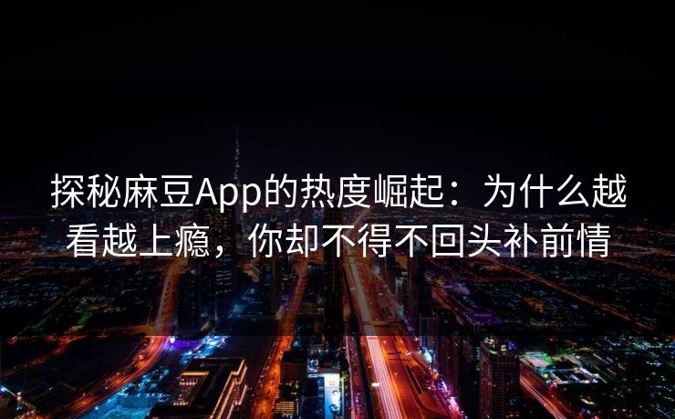 探秘麻豆App的热度崛起：为什么越看越上瘾，你却不得不回头补前情  第1张