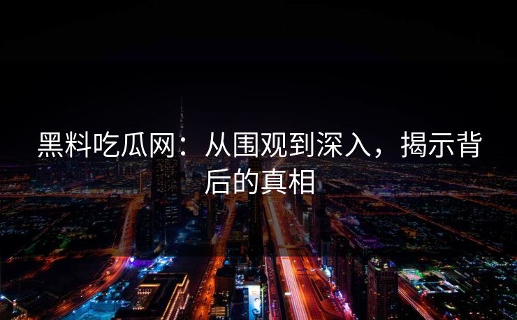 黑料吃瓜网：从围观到深入，揭示背后的真相  第1张