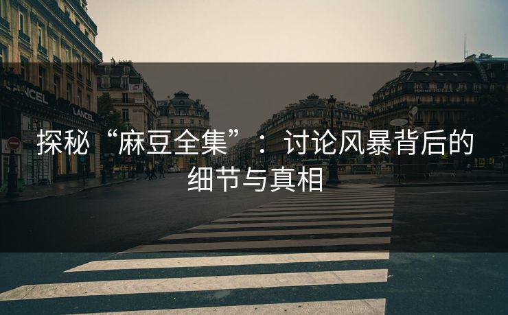 探秘“麻豆全集”：讨论风暴背后的细节与真相  第1张