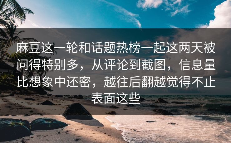 麻豆这一轮和话题热榜一起这两天被问得特别多，从评论到截图，信息量比想象中还密，越往后翻越觉得不止表面这些  第1张