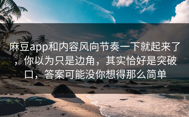 麻豆app和内容风向节奏一下就起来了，你以为只是边角，其实恰好是突破口，答案可能没你想得那么简单  第1张