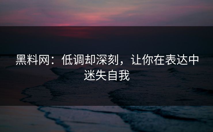 黑料网：低调却深刻，让你在表达中迷失自我  第1张