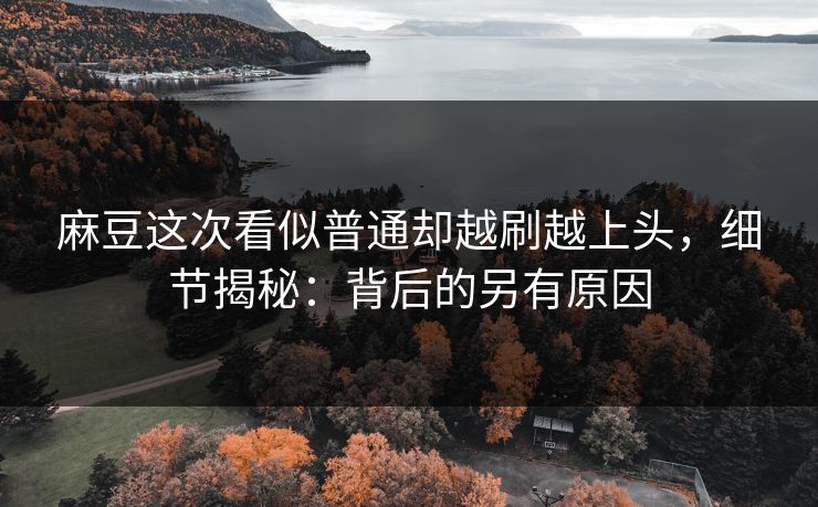 麻豆这次看似普通却越刷越上头，细节揭秘：背后的另有原因  第1张