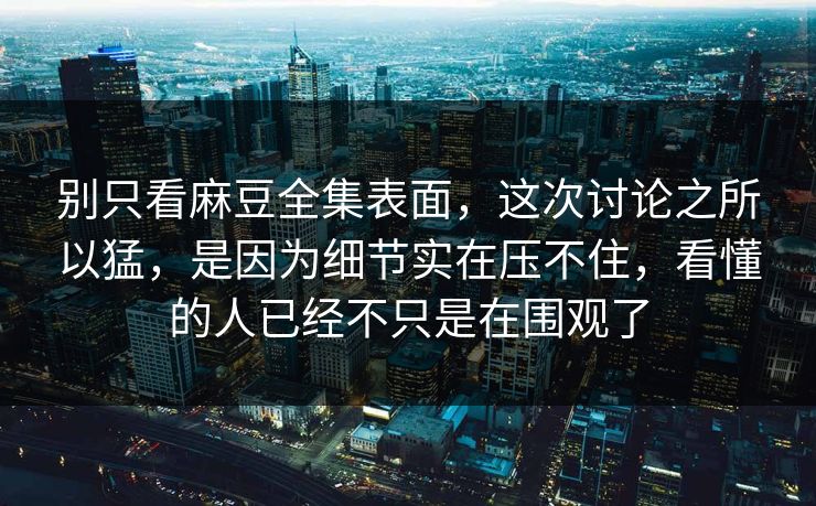 别只看麻豆全集表面，这次讨论之所以猛，是因为细节实在压不住，看懂的人已经不只是在围观了  第1张