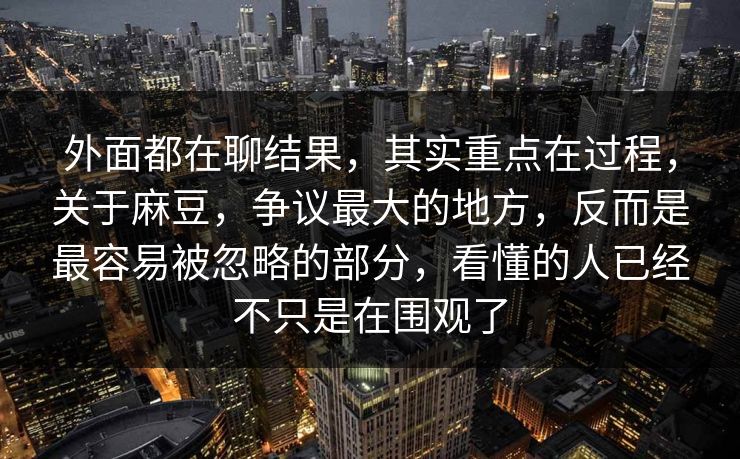 外面都在聊结果，其实重点在过程，关于麻豆，争议最大的地方，反而是最容易被忽略的部分，看懂的人已经不只是在围观了  第1张