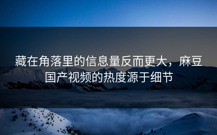 藏在角落里的信息量反而更大，麻豆国产视频的热度源于细节  第1张