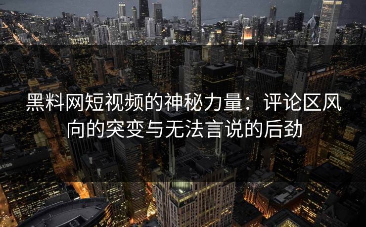 黑料网短视频的神秘力量：评论区风向的突变与无法言说的后劲  第1张