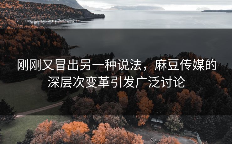 刚刚又冒出另一种说法，麻豆传媒的深层次变革引发广泛讨论  第1张