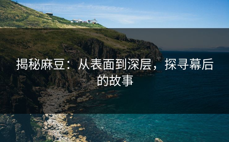 揭秘麻豆：从表面到深层，探寻幕后的故事  第1张