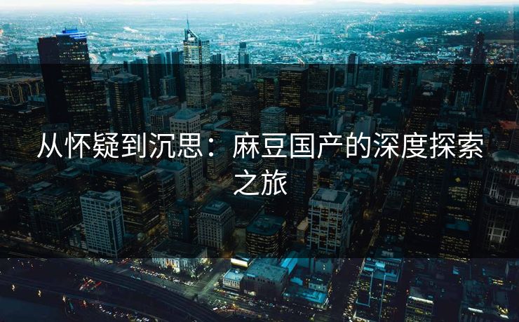 从怀疑到沉思：麻豆国产的深度探索之旅  第1张