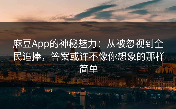 麻豆App的神秘魅力：从被忽视到全民追捧，答案或许不像你想象的那样简单  第1张