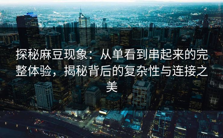 探秘麻豆现象：从单看到串起来的完整体验，揭秘背后的复杂性与连接之美  第1张