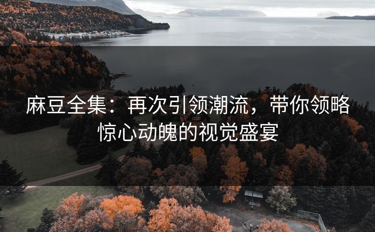 麻豆全集：再次引领潮流，带你领略惊心动魄的视觉盛宴  第1张