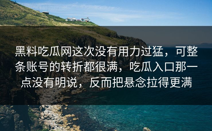 黑料吃瓜网这次没有用力过猛，可整条账号的转折都很满，吃瓜入口那一点没有明说，反而把悬念拉得更满  第1张