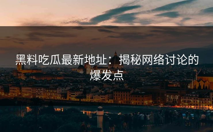 黑料吃瓜最新地址：揭秘网络讨论的爆发点  第1张