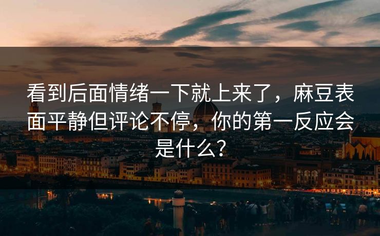 看到后面情绪一下就上来了，麻豆表面平静但评论不停，你的第一反应会是什么？  第1张