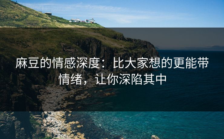 麻豆的情感深度：比大家想的更能带情绪，让你深陷其中  第1张
