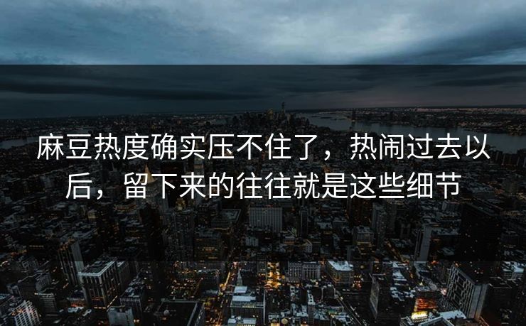 麻豆热度确实压不住了，热闹过去以后，留下来的往往就是这些细节  第1张