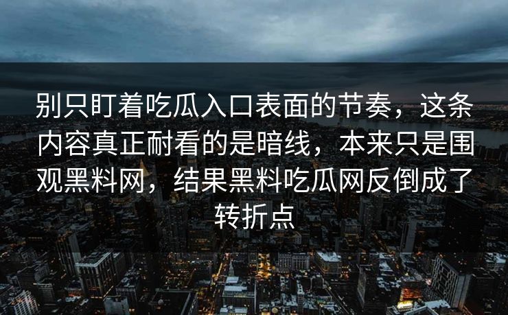 别只盯着吃瓜入口表面的节奏，这条内容真正耐看的是暗线，本来只是围观黑料网，结果黑料吃瓜网反倒成了转折点  第1张