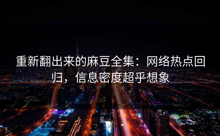 重新翻出来的麻豆全集：网络热点回归，信息密度超乎想象  第1张