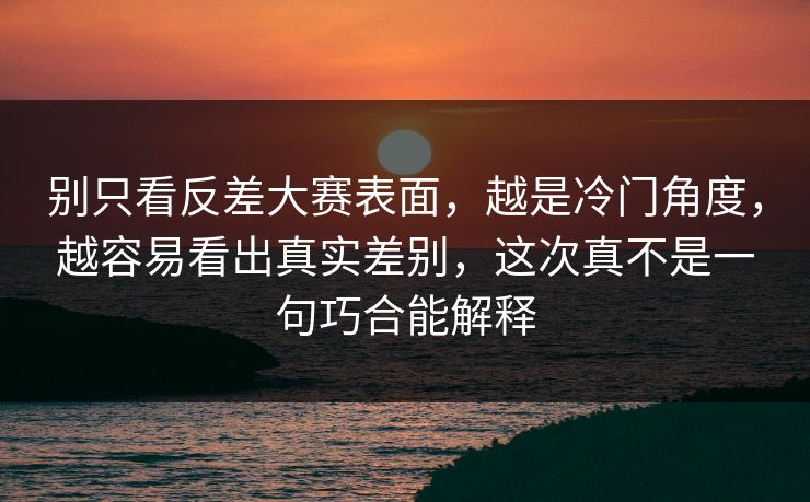 别只看反差大赛表面，越是冷门角度，越容易看出真实差别，这次真不是一句巧合能解释  第1张