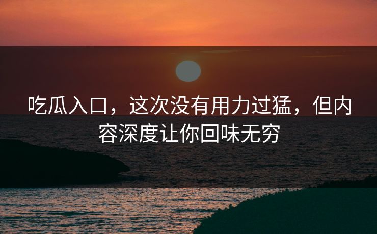 吃瓜入口，这次没有用力过猛，但内容深度让你回味无穷  第1张