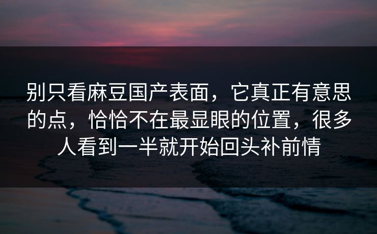 别只看麻豆国产表面，它真正有意思的点，恰恰不在最显眼的位置，很多人看到一半就开始回头补前情  第1张