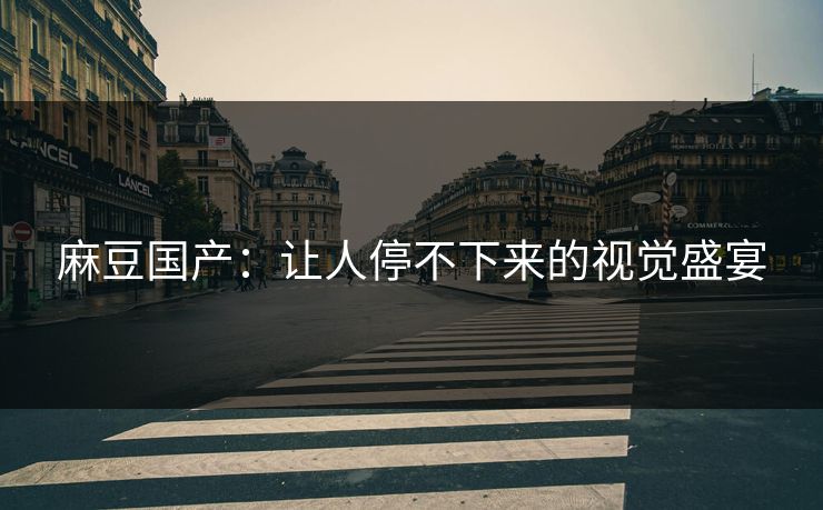 麻豆国产：让人停不下来的视觉盛宴  第1张