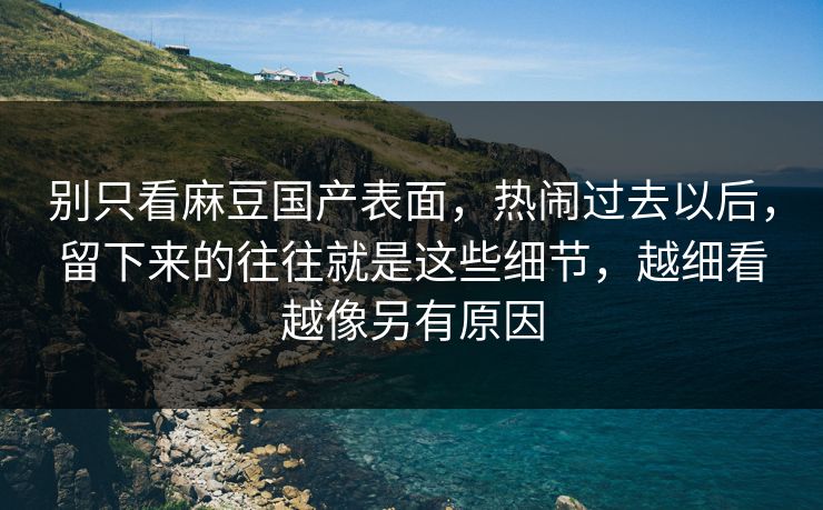 别只看麻豆国产表面，热闹过去以后，留下来的往往就是这些细节，越细看越像另有原因  第1张