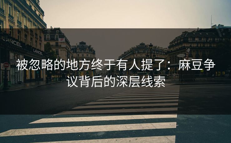 被忽略的地方终于有人提了：麻豆争议背后的深层线索  第1张