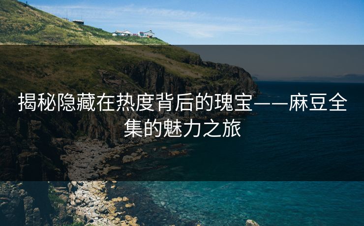 揭秘隐藏在热度背后的瑰宝——麻豆全集的魅力之旅  第1张