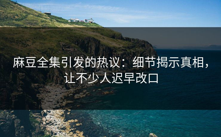 麻豆全集引发的热议：细节揭示真相，让不少人迟早改口  第1张