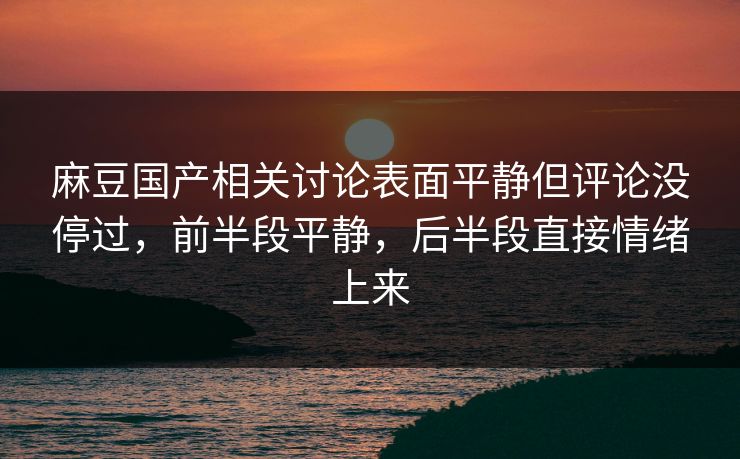 麻豆国产相关讨论表面平静但评论没停过，前半段平静，后半段直接情绪上来  第1张