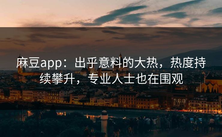 麻豆app：出乎意料的大热，热度持续攀升，专业人士也在围观  第1张