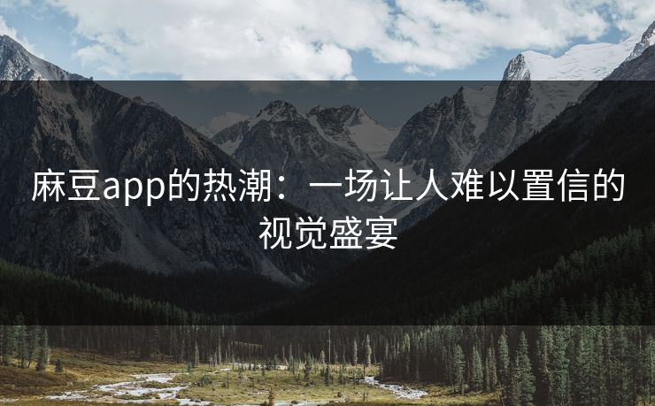 麻豆app的热潮：一场让人难以置信的视觉盛宴  第1张