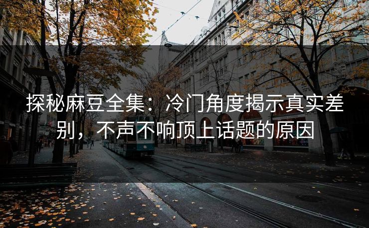 探秘麻豆全集：冷门角度揭示真实差别，不声不响顶上话题的原因  第1张