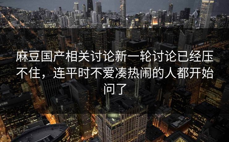 麻豆国产相关讨论新一轮讨论已经压不住，连平时不爱凑热闹的人都开始问了  第1张