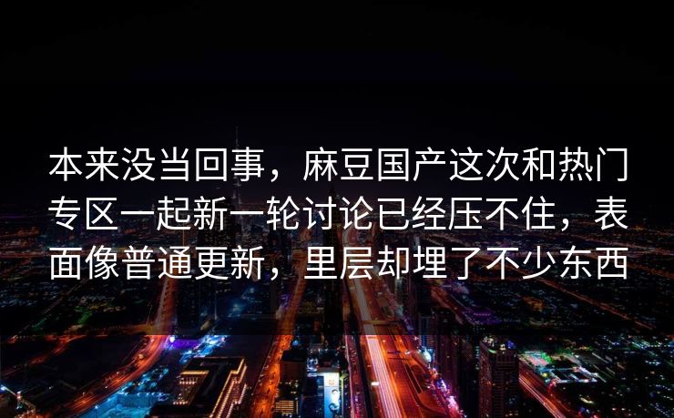 本来没当回事，麻豆国产这次和热门专区一起新一轮讨论已经压不住，表面像普通更新，里层却埋了不少东西  第1张