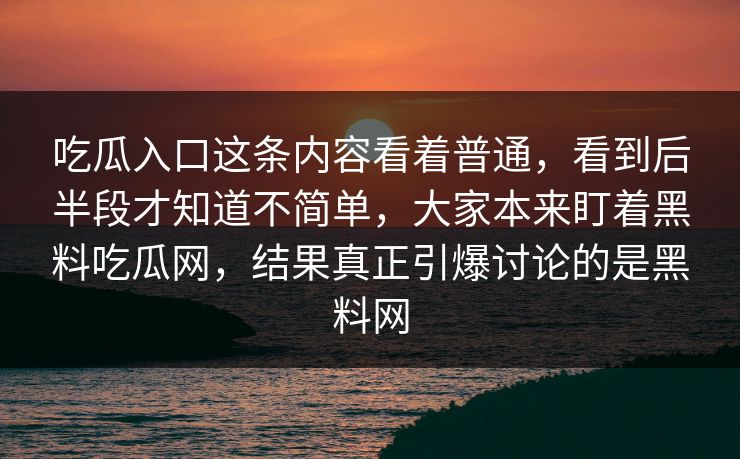 吃瓜入口这条内容看着普通，看到后半段才知道不简单，大家本来盯着黑料吃瓜网，结果真正引爆讨论的是黑料网  第1张