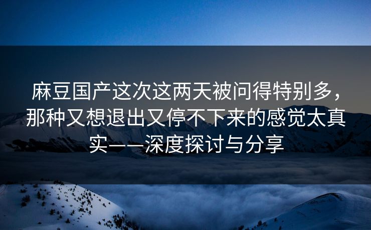麻豆国产这次这两天被问得特别多，那种又想退出又停不下来的感觉太真实——深度探讨与分享  第1张