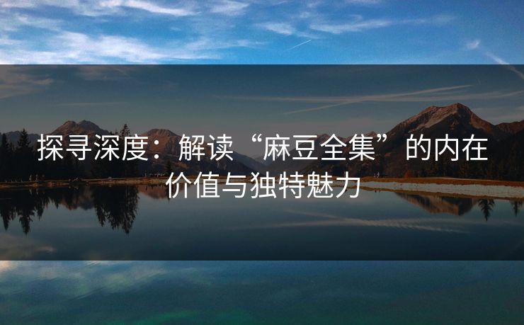 探寻深度：解读“麻豆全集”的内在价值与独特魅力  第1张