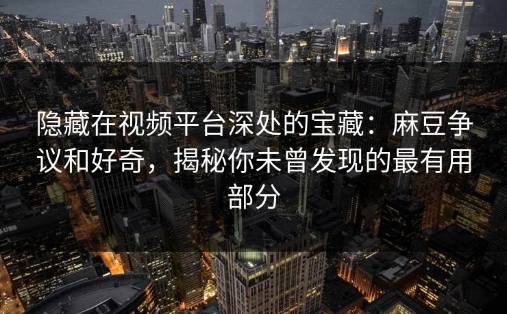 隐藏在视频平台深处的宝藏：麻豆争议和好奇，揭秘你未曾发现的最有用部分  第1张