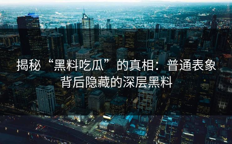 揭秘“黑料吃瓜”的真相：普通表象背后隐藏的深层黑料  第1张
