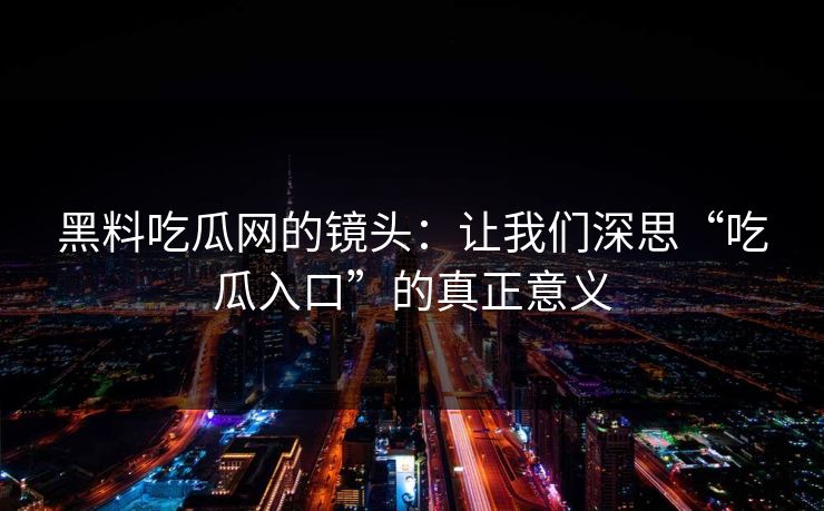黑料吃瓜网的镜头：让我们深思“吃瓜入口”的真正意义  第1张