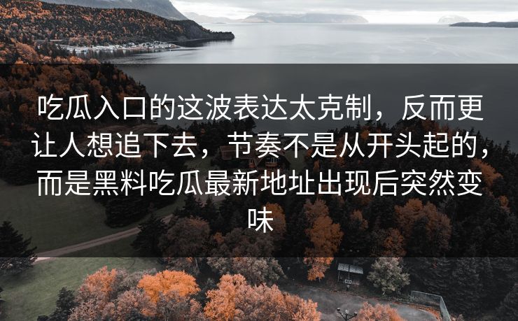 吃瓜入口的这波表达太克制，反而更让人想追下去，节奏不是从开头起的，而是黑料吃瓜最新地址出现后突然变味  第1张