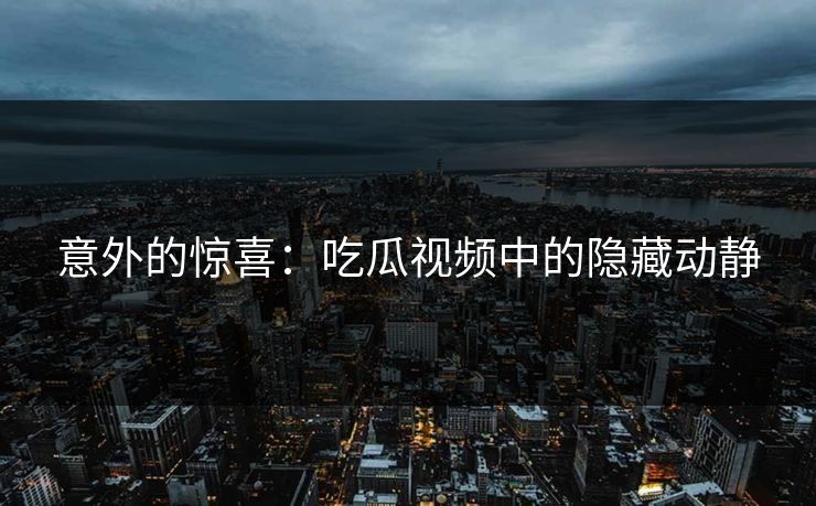 意外的惊喜：吃瓜视频中的隐藏动静  第1张