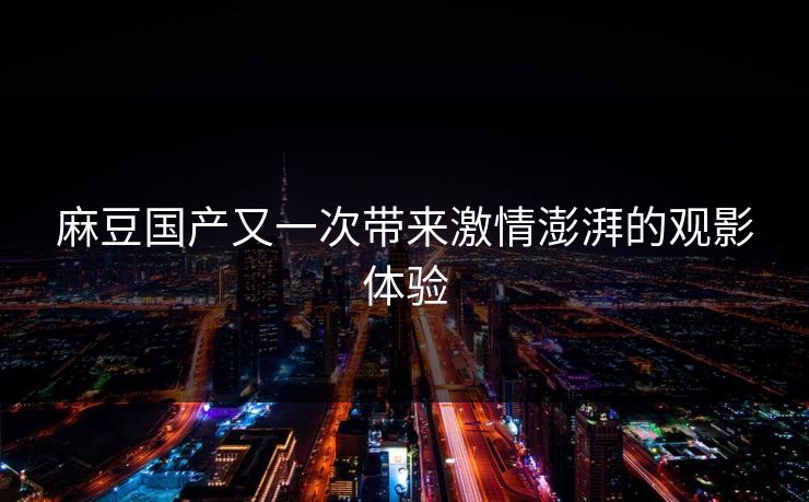 麻豆国产又一次带来激情澎湃的观影体验 第1张 麻豆国产又一次带来激情澎湃的观影体验 第1张