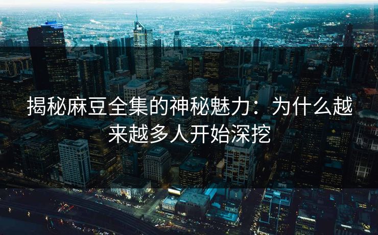 揭秘麻豆全集的神秘魅力：为什么越来越多人开始深挖  第1张